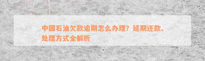 中国石油欠款逾期怎么办理？延期还款、处理方式全解析