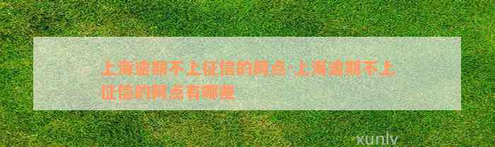 上海逾期不上征信的网点-上海逾期不上征信的网点有哪些