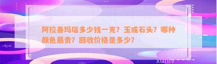 阿拉善玛瑙多少钱一克？玉或石头？哪种颜色最贵？回收价格是多少？