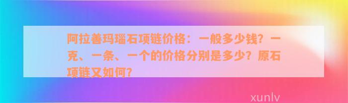 阿拉善玛瑙石项链价格：一般多少钱？一克、一条、一个的价格分别是多少？原石项链又如何？