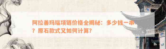 阿拉善玛瑙项链价格全揭秘：多少钱一串？原石款式又如何计算？