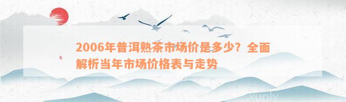 2006年普洱熟茶市场价是多少？全面解析当年市场价格表与走势