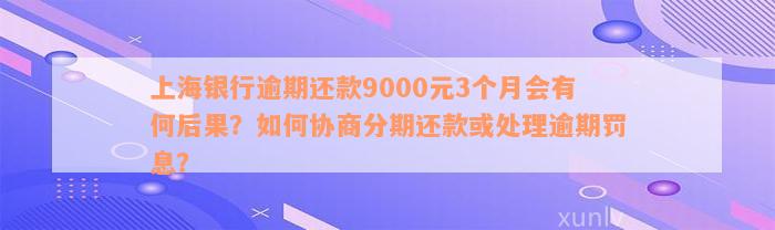 上海银行逾期还款9000元3个月会有何后果？如何协商分期还款或处理逾期罚息？