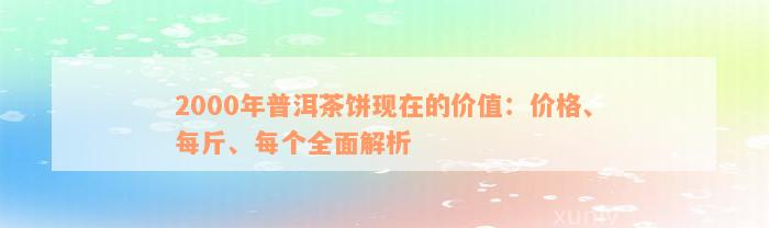 2000年普洱茶饼现在的价值：价格、每斤、每个全面解析