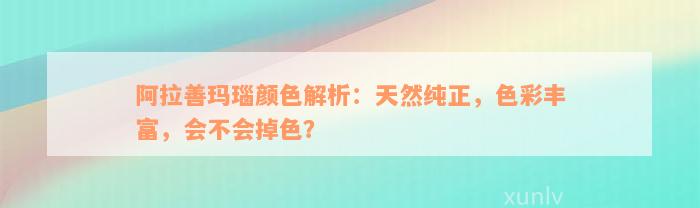 阿拉善玛瑙颜色解析：天然纯正，色彩丰富，会不会掉色？