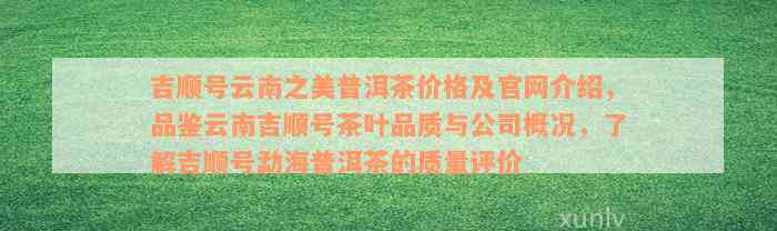 吉顺号云南之美普洱茶价格及官网介绍，品鉴云南吉顺号茶叶品质与公司概况，了解吉顺号勐海普洱茶的质量评价