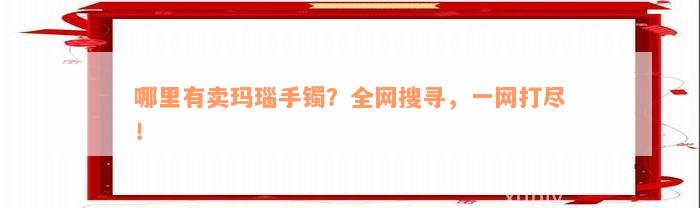 哪里有卖玛瑙手镯？全网搜寻，一网打尽！