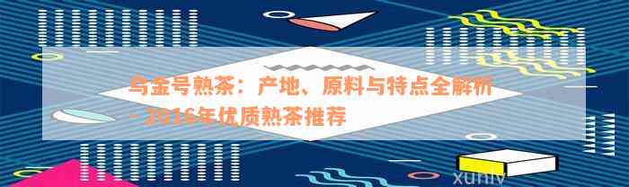 乌金号熟茶：产地、原料与特点全解析 - 2016年优质熟茶推荐