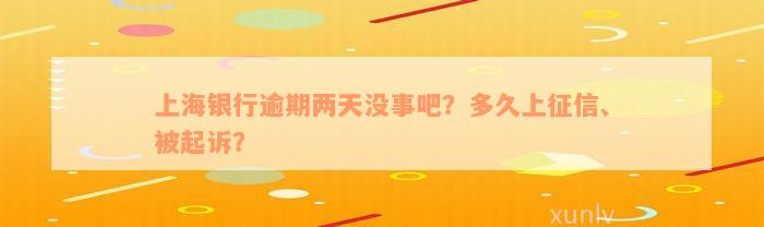 上海银行逾期两天没事吧？多久上征信、被起诉？