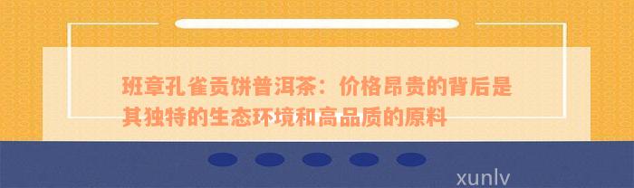 班章孔雀贡饼普洱茶：价格昂贵的背后是其独特的生态环境和高品质的原料