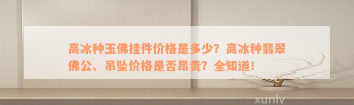 高冰种玉佛挂件价格是多少？高冰种翡翠佛公、吊坠价格是否昂贵？全知道！