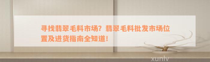 寻找翡翠毛料市场？翡翠毛料批发市场位置及进货指南全知道！