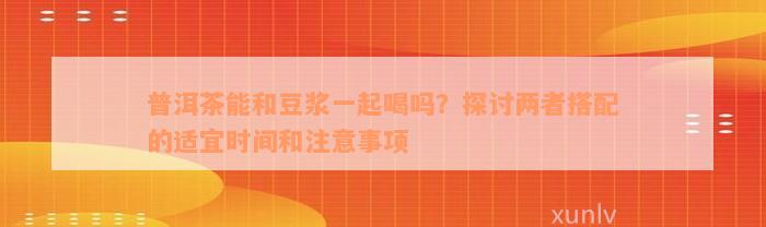 普洱茶能和豆浆一起喝吗？探讨两者搭配的适宜时间和注意事项