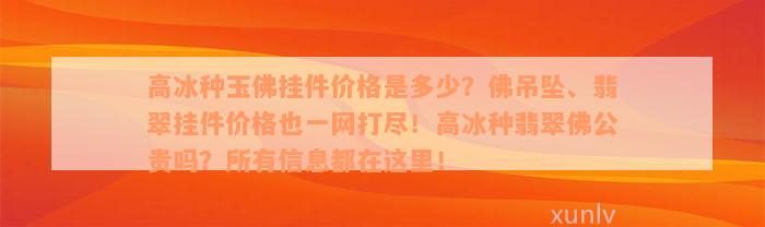 高冰种玉佛挂件价格是多少？佛吊坠、翡翠挂件价格也一网打尽！高冰种翡翠佛公贵吗？所有信息都在这里！