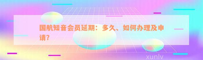 国航知音会员延期：多久、如何办理及申请？