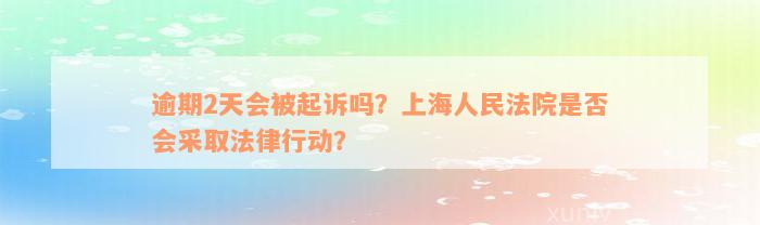 逾期2天会被起诉吗？上海人民法院是否会采取法律行动？