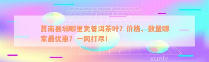 莒南县城哪里卖普洱茶叶？价格、数量哪家最优惠？一网打尽！