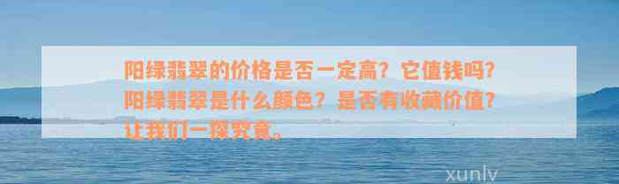 阳绿翡翠的价格是否一定高？它值钱吗？阳绿翡翠是什么颜色？是否有收藏价值？让我们一探究竟。