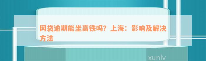 网袋逾期能坐高铁吗？上海：影响及解决方法