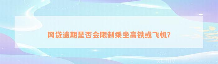 网贷逾期是否会限制乘坐高铁或飞机？