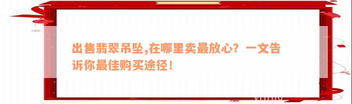 出售翡翠吊坠,在哪里卖最放心？一文告诉你最佳购买途径！