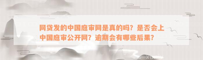 网贷发的中国庭审网是真的吗？是否会上中国庭审公开网？逾期会有哪些后果？