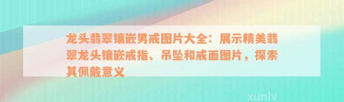 龙头翡翠镶嵌男戒图片大全：展示精美翡翠龙头镶嵌戒指、吊坠和戒面图片，探索其佩戴意义