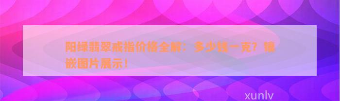 阳绿翡翠戒指价格全解：多少钱一克？镶嵌图片展示！