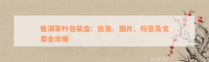 普洱茶叶包装盒：批发、图片、标签及文案全攻略