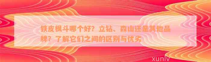 铁皮枫斗哪个好？立钻、森山还是其他品牌？了解它们之间的区别与优劣