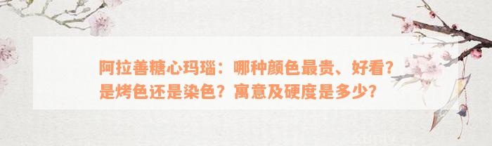 阿拉善糖心玛瑙：哪种颜色最贵、好看？是烤色还是染色？寓意及硬度是多少？