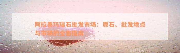 阿拉善玛瑙石批发市场：原石、批发地点与市场的全面指南