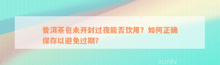 普洱茶包未开封过夜能否饮用？如何正确保存以避免过期？