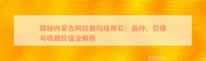 探秘内蒙古阿拉善玛瑙原石：品种、价格与收藏价值全解析