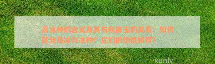 高冰种的含义及其与和田玉的关系：如何区分高冰与冰种？它们的价值如何？