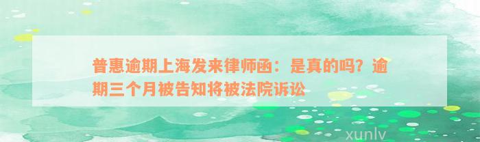 普惠逾期上海发来律师函：是真的吗？逾期三个月被告知将被法院诉讼