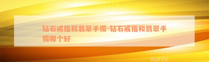 钻石戒指和翡翠手镯-钻石戒指和翡翠手镯哪个好