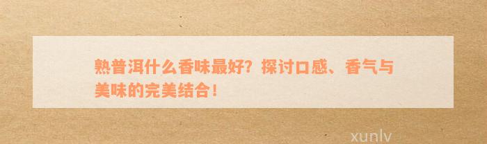 熟普洱什么香味最好？探讨口感、香气与美味的完美结合！