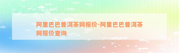 阿里巴巴普洱茶网报价-阿里巴巴普洱茶网报价查询