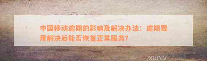 中国移动逾期的影响及解决办法：逾期费用解决后能否恢复正常服务？