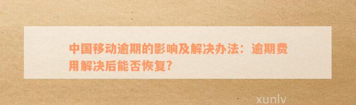 中国移动逾期的影响及解决办法：逾期费用解决后能否恢复?