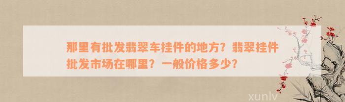 那里有批发翡翠车挂件的地方？翡翠挂件批发市场在哪里？一般价格多少？