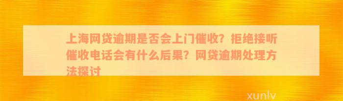 上海网贷逾期是否会上门催收？拒绝接听催收电话会有什么后果？网贷逾期处理方法探讨