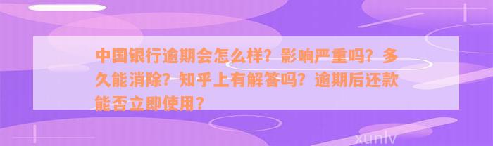 中国银行逾期会怎么样？影响严重吗？多久能消除？知乎上有解答吗？逾期后还款能否立即使用？