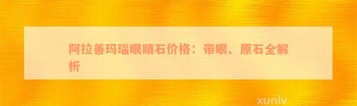 阿拉善玛瑙眼睛石价格：带眼、原石全解析