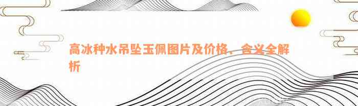 高冰种水吊坠玉佩图片及价格、含义全解析