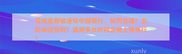 花呗逾期被通知中国银行，如何处理？会影响征信吗？逾期多长时间会被上报央行？