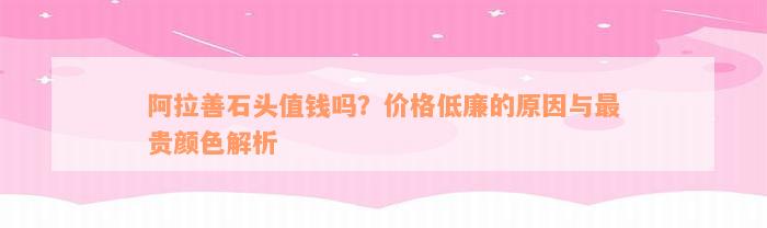 阿拉善石头值钱吗？价格低廉的原因与最贵颜色解析