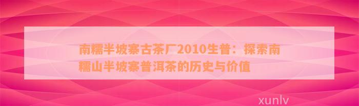 南糯半坡寨古茶厂2010生普：探索南糯山半坡寨普洱茶的历史与价值