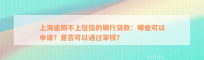 上海逾期不上征信的银行贷款：哪些可以申请？是否可以通过审核？